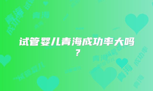 试管婴儿青海成功率大吗?