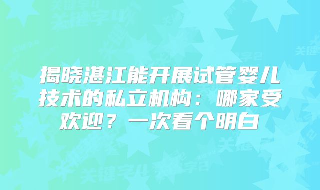 揭晓湛江能开展试管婴儿技术的私立机构：哪家受欢迎？一次看个明白