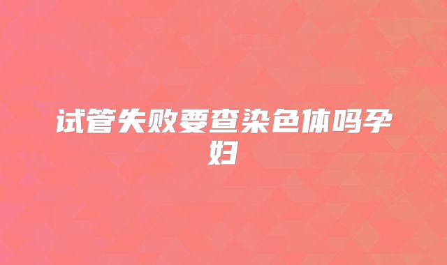 试管失败要查染色体吗孕妇