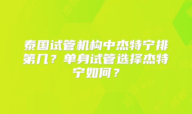 泰国试管机构中杰特宁排第几？单身试管选择杰特宁如何？