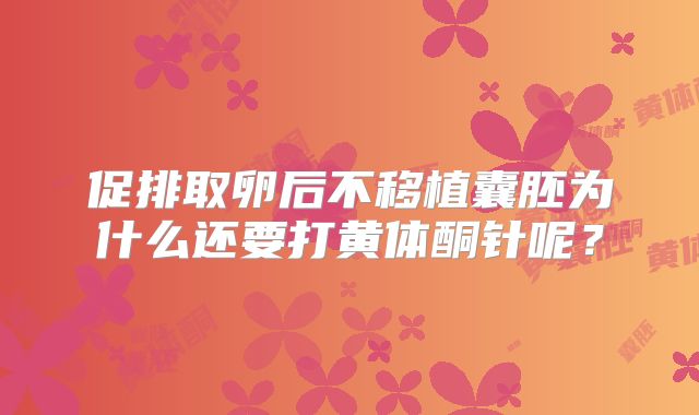 促排取卵后不移植囊胚为什么还要打黄体酮针呢？