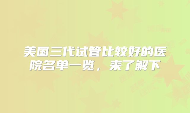 美国三代试管比较好的医院名单一览，来了解下