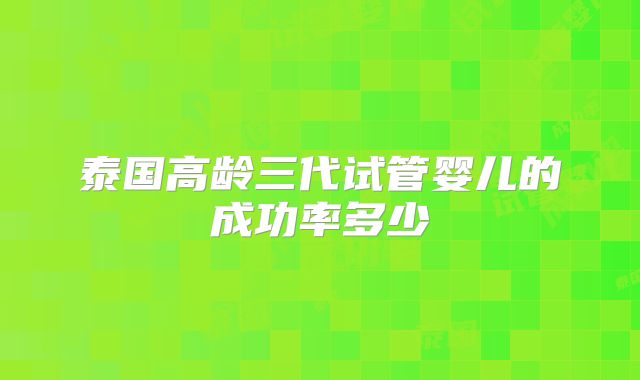 泰国高龄三代试管婴儿的成功率多少