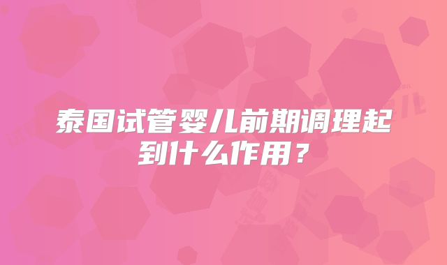 泰国试管婴儿前期调理起到什么作用？