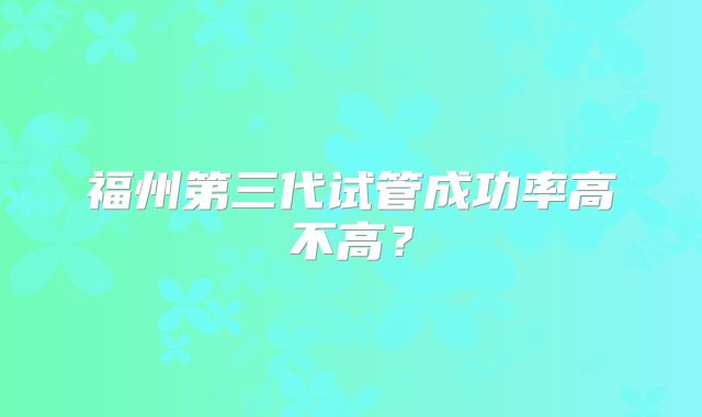 福州第三代试管成功率高不高？