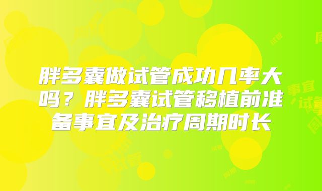 胖多囊做试管成功几率大吗？胖多囊试管移植前准备事宜及治疗周期时长