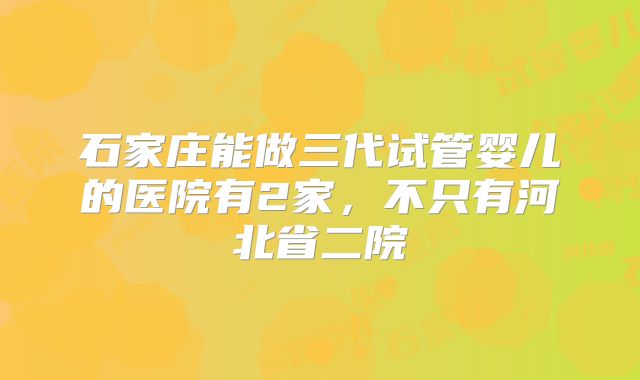 石家庄能做三代试管婴儿的医院有2家，不只有河北省二院