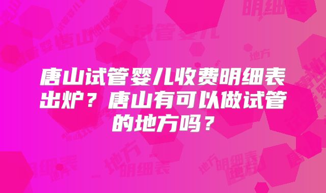 唐山试管婴儿收费明细表出炉?唐山有可以做试管的地方吗?