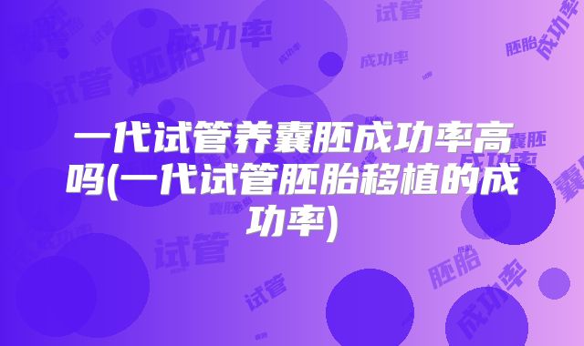 一代试管养囊胚成功率高吗(一代试管胚胎移植的成功率)
