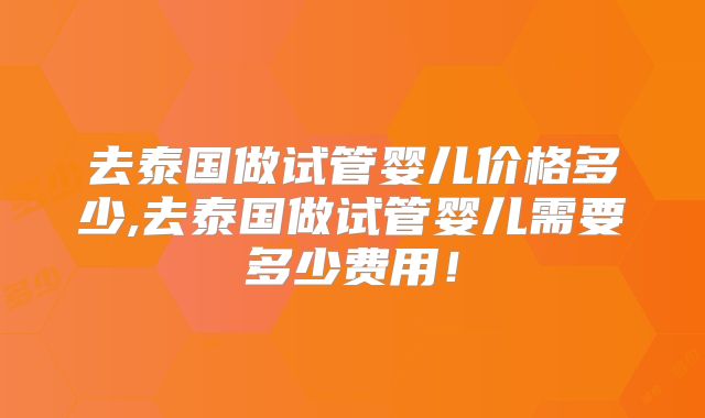 去泰国做试管婴儿价格多少,去泰国做试管婴儿需要多少费用!