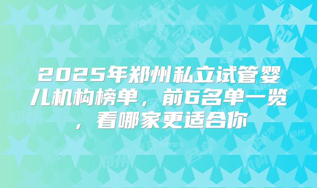 2025年郑州私立试管婴儿机构榜单，前6名单一览，看哪家更适合你