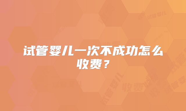 试管婴儿一次不成功怎么收费?