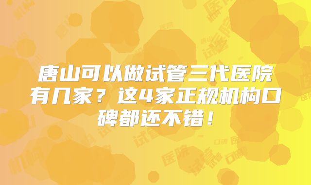 唐山可以做试管三代医院有几家？这4家正规机构口碑都还不错！