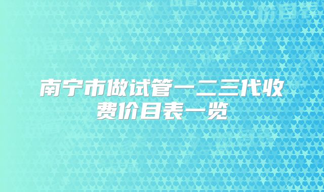 南宁市做试管一二三代收费价目表一览