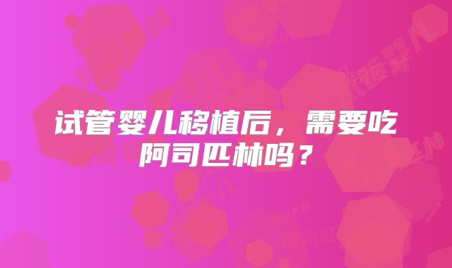 试管婴儿移植后，需要吃阿司匹林吗？