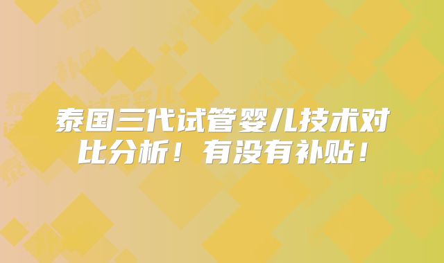 泰国三代试管婴儿技术对比分析!有没有补贴!