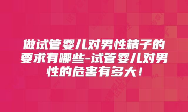 做试管婴儿对男性精子的要求有哪些-试管婴儿对男性的危害有多大！