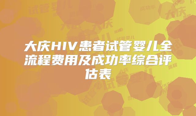 大庆HIV患者试管婴儿全流程费用及成功率综合评估表