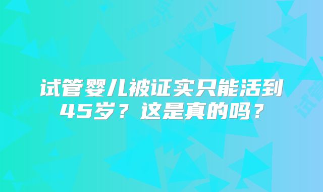 试管婴儿被证实只能活到45岁?这是真的吗?