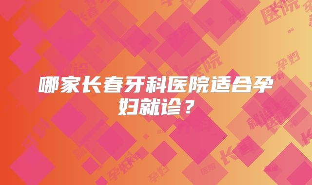 哪家长春牙科医院适合孕妇就诊？