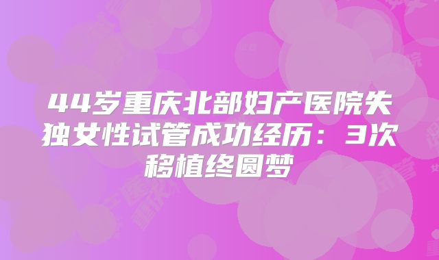44岁重庆北部妇产医院失独女性试管成功经历：3次移植终圆梦