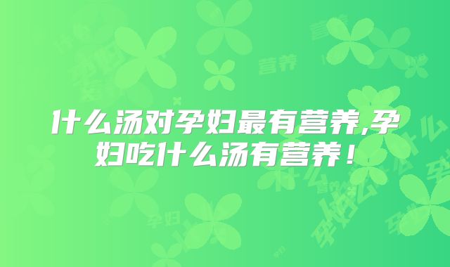 什么汤对孕妇最有营养,孕妇吃什么汤有营养！