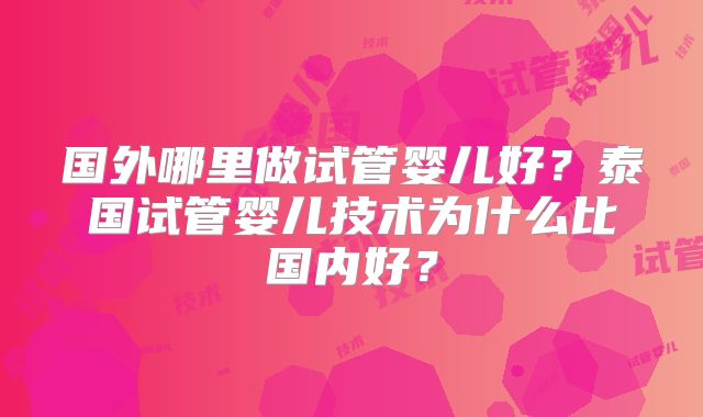 国外哪里做试管婴儿好?泰国试管婴儿技术为什么比国内好?