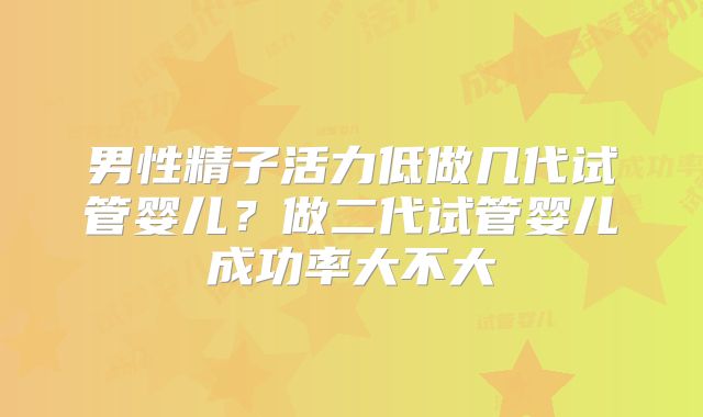男性精子活力低做几代试管婴儿？做二代试管婴儿成功率大不大