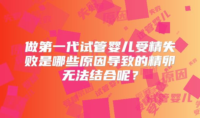 做第一代试管婴儿受精失败是哪些原因导致的精卵无法结合呢？