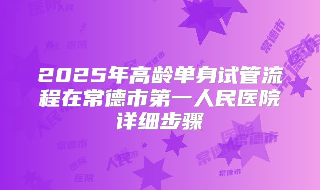 2025年高龄单身试管流程在常德市第一人民医院详细步骤