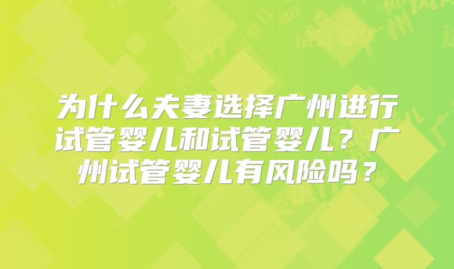 为什么夫妻选择广州进行试管婴儿和试管婴儿？广州试管婴儿有风险吗？