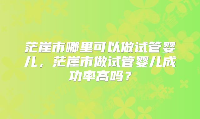 茫崖市哪里可以做试管婴儿,茫崖市做试管婴儿成功率高吗?