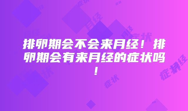 排卵期会不会来月经！排卵期会有来月经的症状吗！