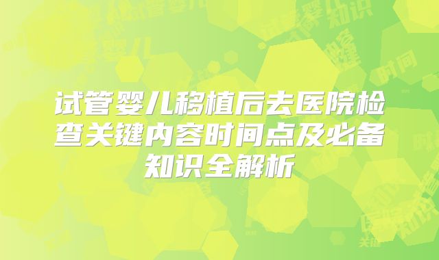 试管婴儿移植后去医院检查关键内容时间点及必备知识全解析
