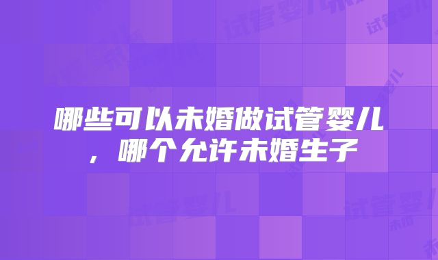 哪些可以未婚做试管婴儿,哪个允许未婚生子