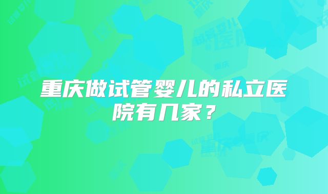 重庆做试管婴儿的私立医院有几家？