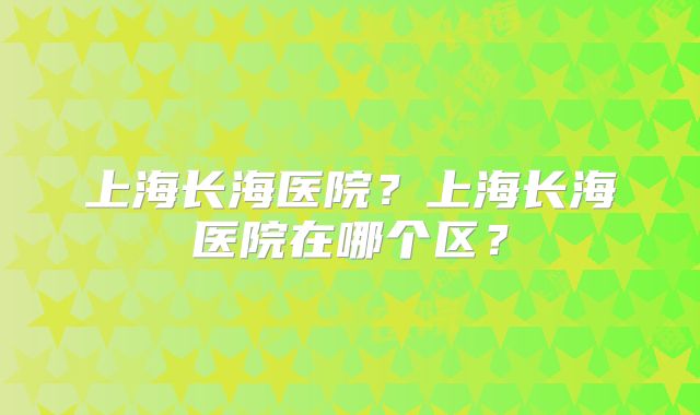 上海长海医院？上海长海医院在哪个区？