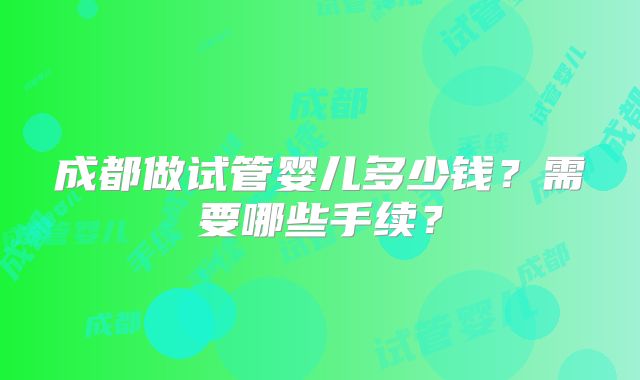 成都做试管婴儿多少钱?需要哪些手续?