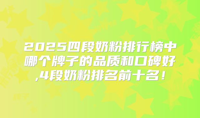 2025四段奶粉排行榜中哪个牌子的品质和口碑好,4段奶粉排名前十名！