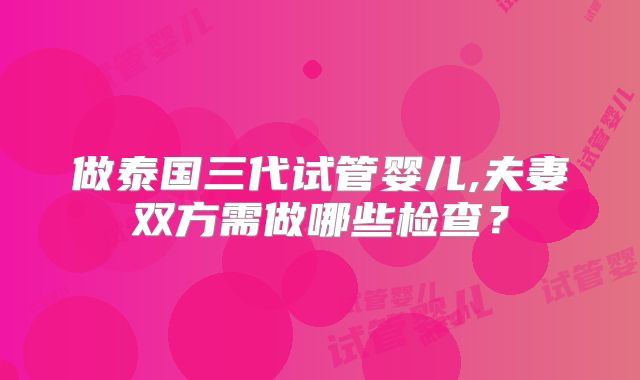做泰国三代试管婴儿,夫妻双方需做哪些检查？