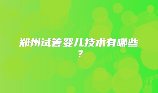 郑州试管婴儿技术有哪些？
