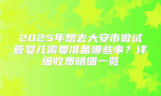 2025年想去大安市做试管婴儿需要准备哪些事?详细收费明细一览