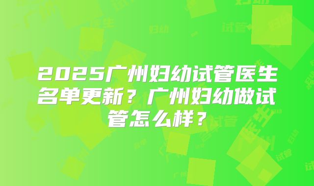 2025广州妇幼试管医生名单更新?广州妇幼做试管怎么样?