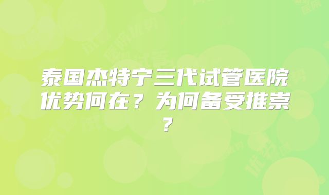 泰国杰特宁三代试管医院优势何在？为何备受推崇？