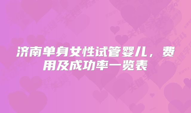 济南单身女性试管婴儿，费用及成功率一览表