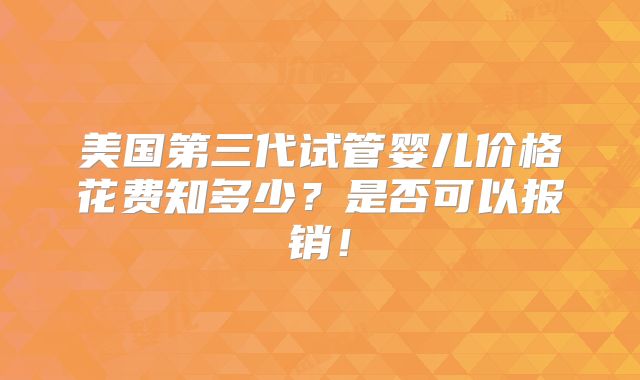 美国第三代试管婴儿价格花费知多少?是否可以报销!