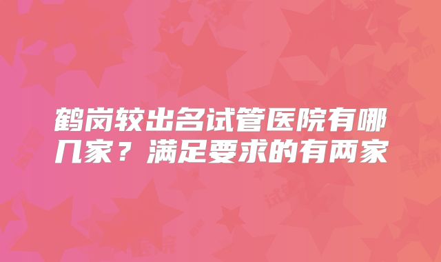 鹤岗较出名试管医院有哪几家？满足要求的有两家