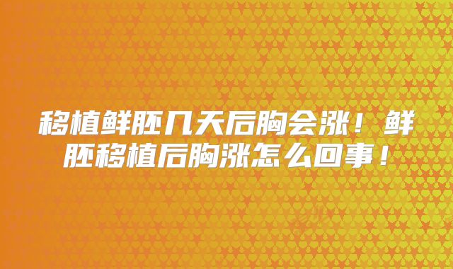 移植鲜胚几天后胸会涨！鲜胚移植后胸涨怎么回事！
