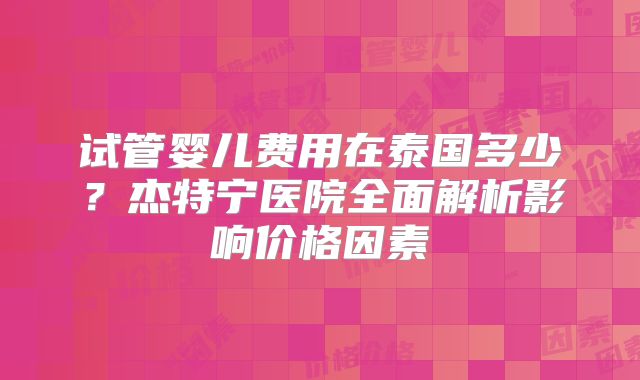 试管婴儿费用在泰国多少？杰特宁医院全面解析影响价格因素