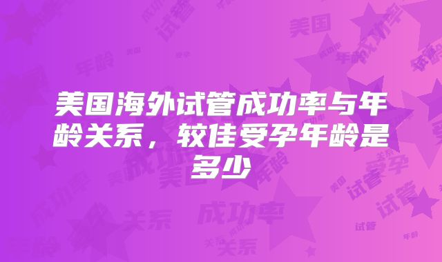 美国海外试管成功率与年龄关系,较佳受孕年龄是多少